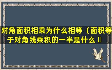 对角面积相乘为什么相等（面积等于对角线乘积的一半是什么 ☘ 图形）